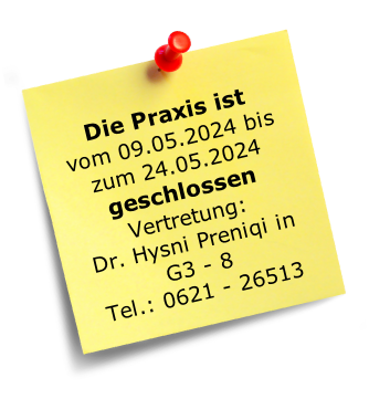 Die Praxis ist 
vom 09.05.2024 bis
zum 24.05.2024 geschlossen
Vertretung:
Dr. Hysni Preniqi in 
G3 - 8 
Tel.: 0621 - 26513
